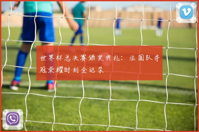 世界杯总决赛颁奖典礼：法国队夺冠荣耀时刻全记录