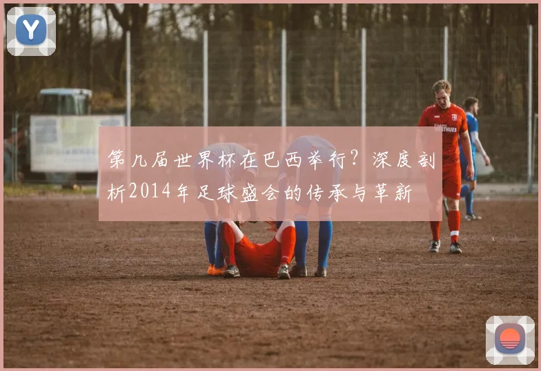 第几届世界杯在巴西举行？深度剖析2014年足球盛会的传承与革新