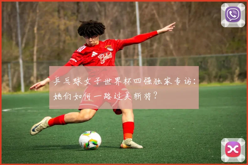 乒乓球女子世界杯四强独家专访：她们如何一路过关斩将？