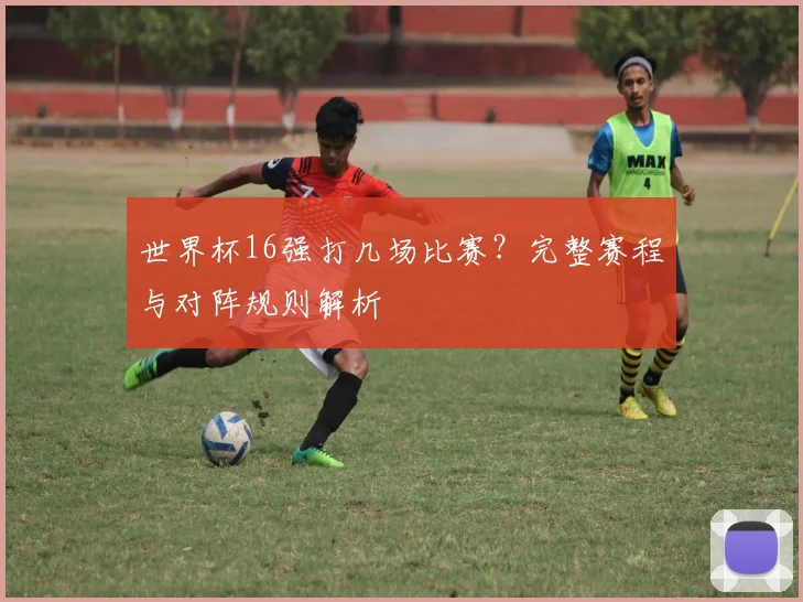 世界杯16强打几场比赛？完整赛程与对阵规则解析