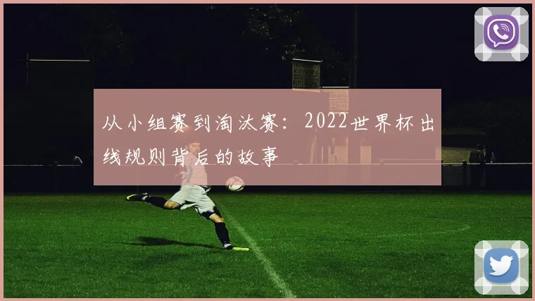 从小组赛到淘汰赛：2022世界杯出线规则背后的故事