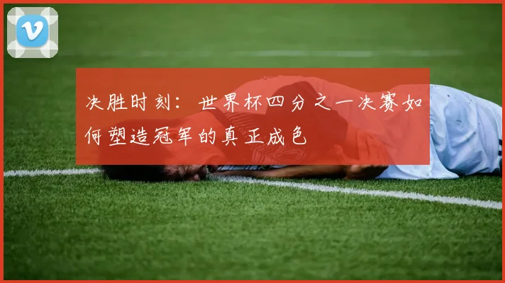 决胜时刻：世界杯四分之一决赛如何塑造冠军的真正成色