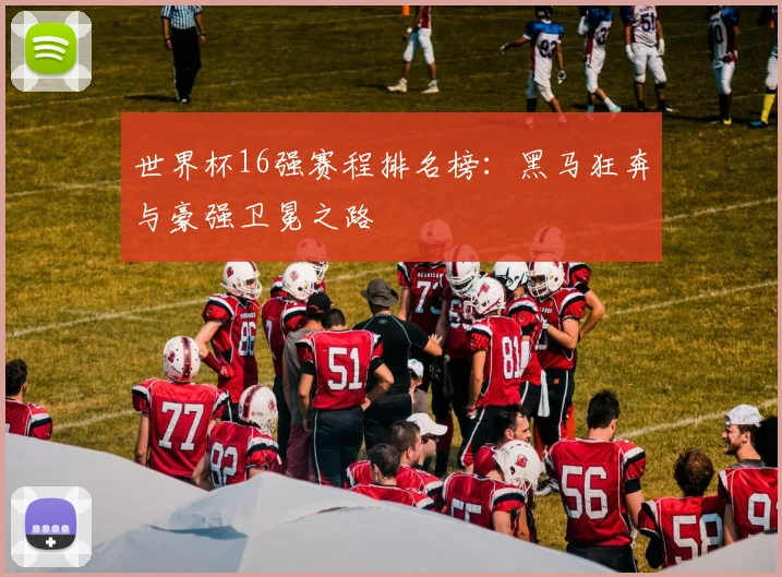 世界杯16强赛程排名榜：黑马狂奔与豪强卫冕之路