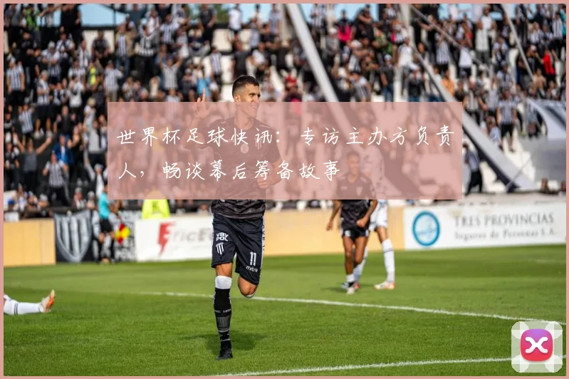 世界杯足球快讯：专访主办方负责人，畅谈幕后筹备故事