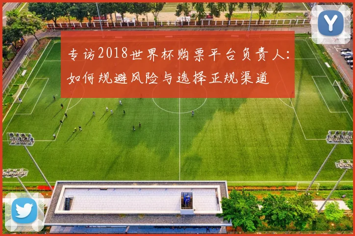 专访2018世界杯购票平台负责人：如何规避风险与选择正规渠道