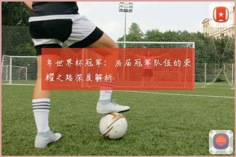 年世界杯冠军：历届冠军队伍的荣耀之路深度解析