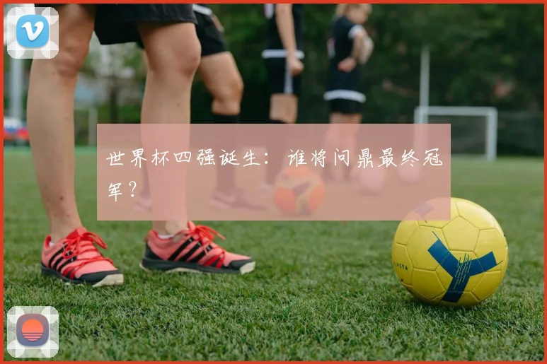 世界杯四强诞生：谁将问鼎最终冠军？