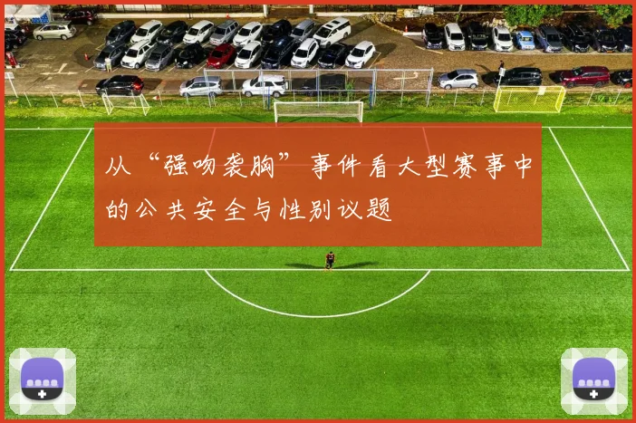 从“强吻袭胸”事件看大型赛事中的公共安全与性别议题