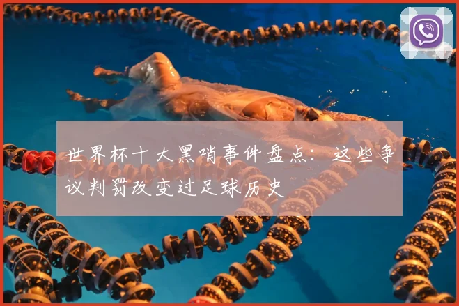 世界杯十大黑哨事件盘点:这些争议判罚改变过足球历史
