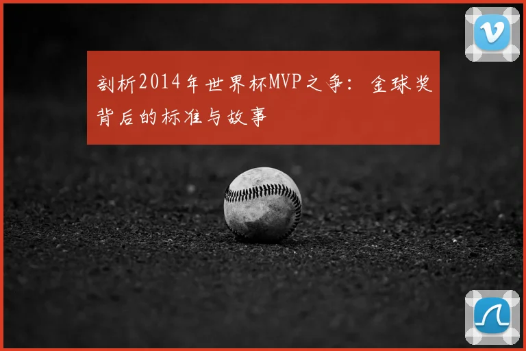 剖析2014年世界杯MVP之争：金球奖背后的标准与故事