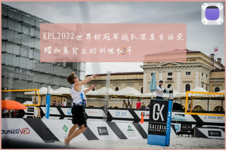 KPL2022世界杯冠军战队深度专访荣耀加冕背后的训练秘辛