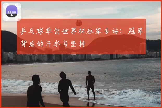 乒乓球单打世界杯独家专访:冠军背后的汗水与坚持