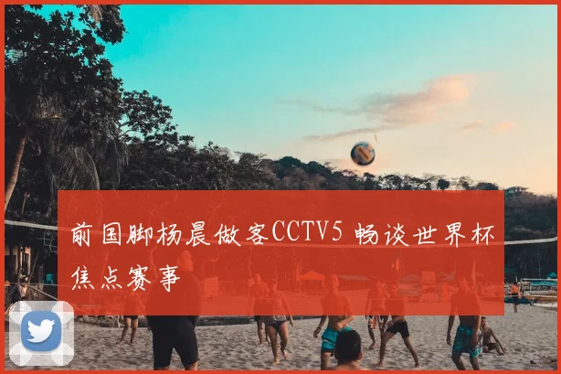 前国脚杨晨做客CCTV5 畅谈世界杯焦点赛事