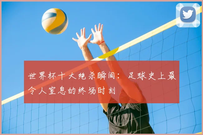 世界杯十大绝杀瞬间:足球史上最令人窒息的终场时刻