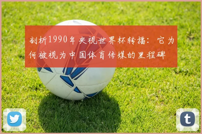 剖析1990年央视世界杯转播:它为何被视为中国体育传媒的里程碑