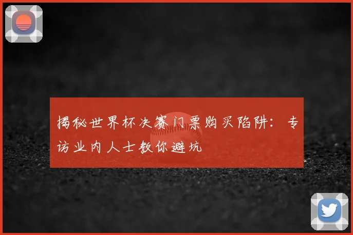 揭秘世界杯决赛门票购买陷阱：专访业内人士教你避坑