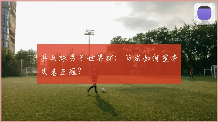 乒乓球男子世界杯:马龙如何重夺失落王冠?