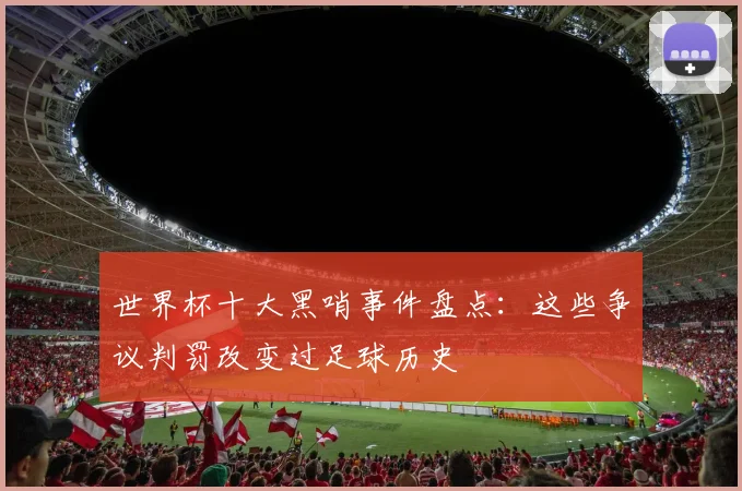世界杯十大黑哨事件盘点:这些争议判罚改变过足球历史