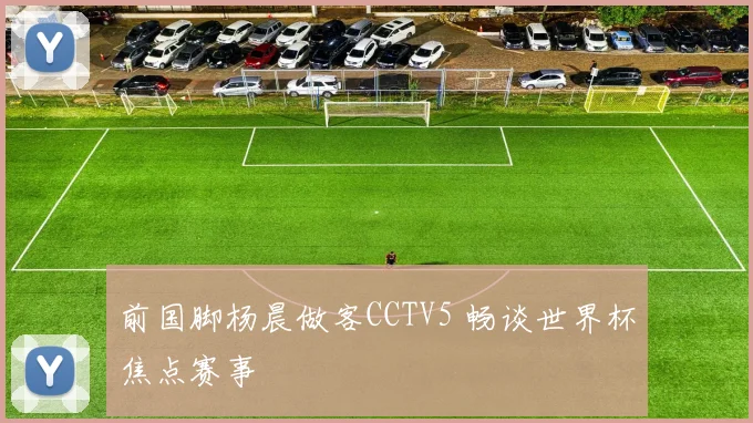 前国脚杨晨做客CCTV5 畅谈世界杯焦点赛事