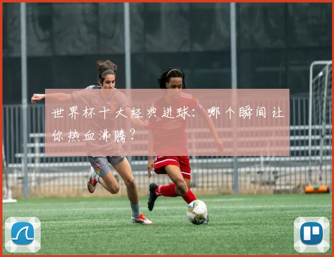 世界杯十大经典进球:哪个瞬间让你热血沸腾?
