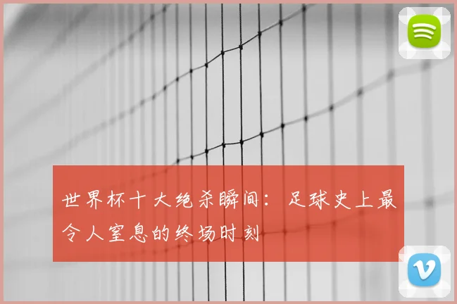 世界杯十大绝杀瞬间：足球史上最令人窒息的终场时刻