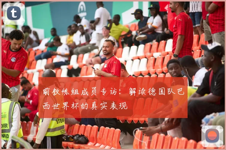 前教练组成员专访：解读德国队巴西世界杯的真实表现