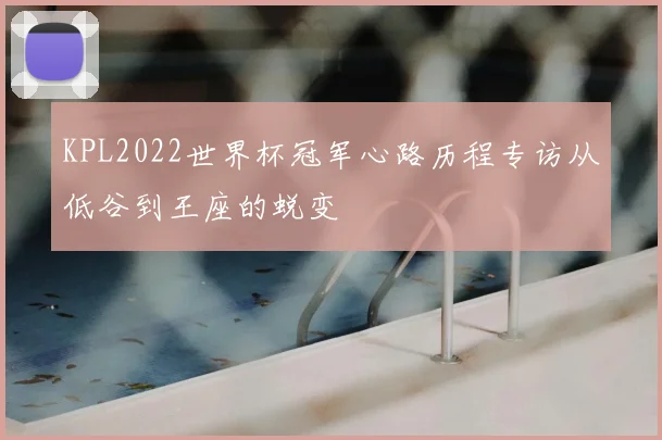 KPL2022世界杯冠军心路历程专访从低谷到王座的蜕变