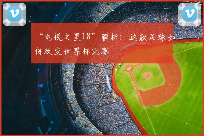 “电视之星18”解析：这款足球如何改变世界杯比赛
