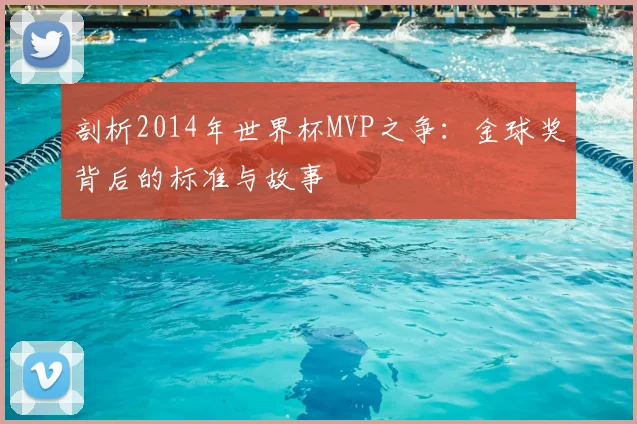 剖析2014年世界杯MVP之争:金球奖背后的标准与故事