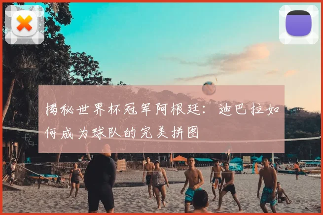 揭秘世界杯冠军阿根廷：迪巴拉如何成为球队的完美拼图
