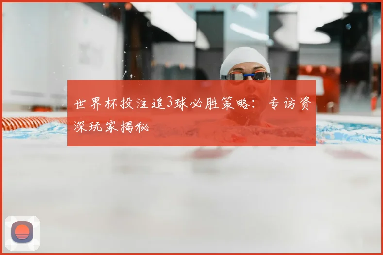 世界杯投注追3球必胜策略：专访资深玩家揭秘