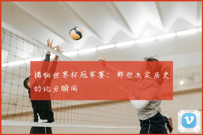 揭秘世界杯冠军赛：那些决定历史的比分瞬间
