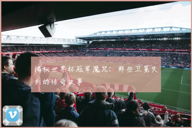 揭秘世界杯冠军魔咒:那些卫冕失利的传奇故事