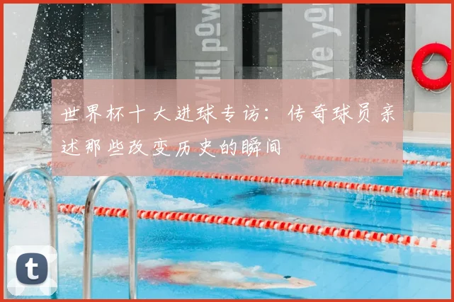 世界杯十大进球专访:传奇球员亲述那些改变历史的瞬间
