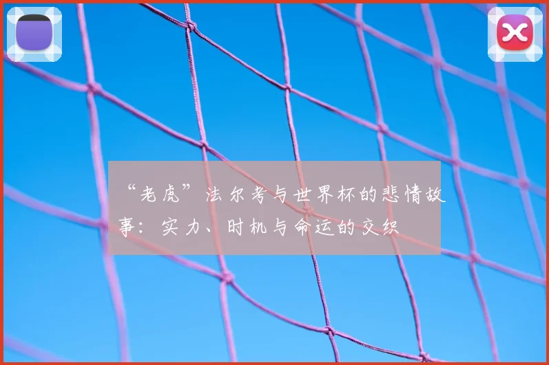 “老虎”法尔考与世界杯的悲情故事:实力、时机与命运的交织
