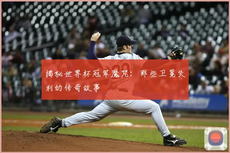 揭秘世界杯冠军魔咒：那些卫冕失利的传奇故事