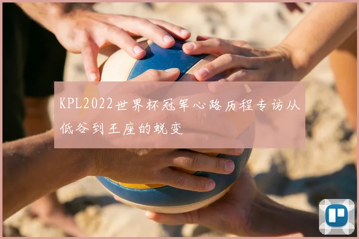 KPL2022世界杯冠军心路历程专访从低谷到王座的蜕变