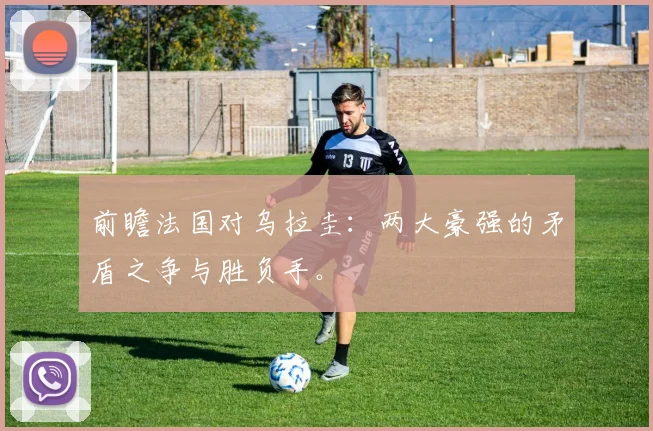 前瞻法国对乌拉圭：两大豪强的矛盾之争与胜负手。