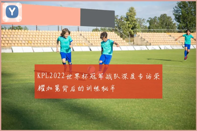 KPL2022世界杯冠军战队深度专访荣耀加冕背后的训练秘辛