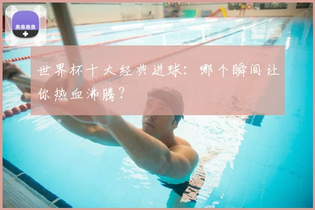 世界杯十大经典进球：哪个瞬间让你热血沸腾？
