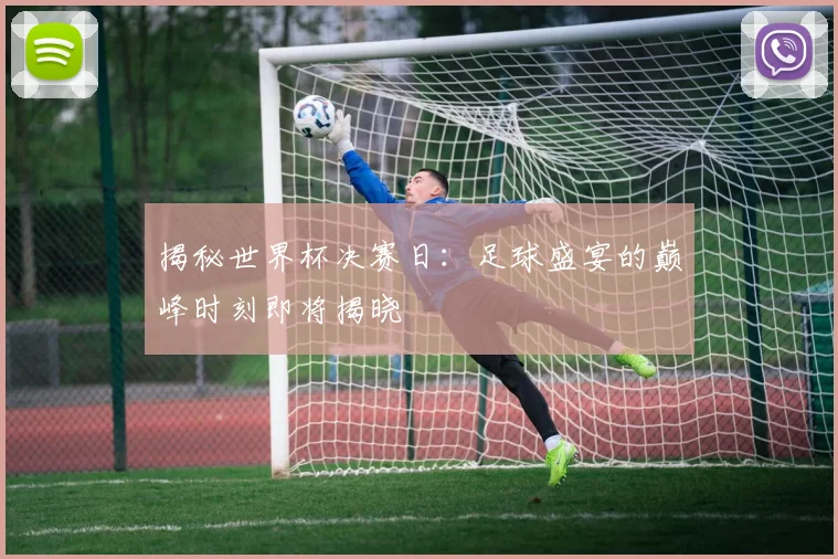 揭秘世界杯决赛日:足球盛宴的巅峰时刻即将揭晓
