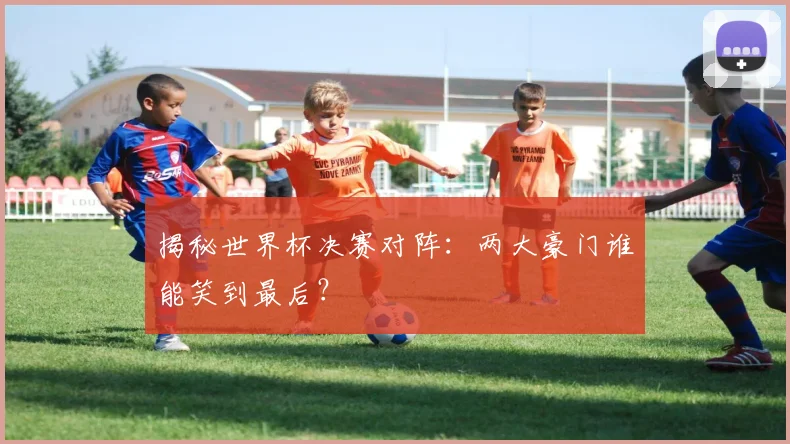 揭秘世界杯决赛对阵:两大豪门谁能笑到最后?