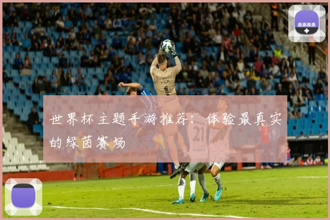 世界杯主题手游推荐:体验最真实的绿茵赛场